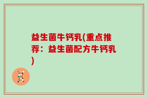 益生菌牛钙乳(重点推荐：益生菌配方牛钙乳)