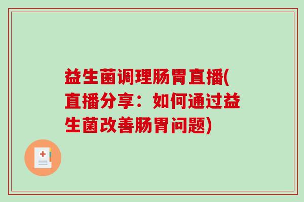 益生菌调理肠胃直播(直播分享：如何通过益生菌改善肠胃问题)