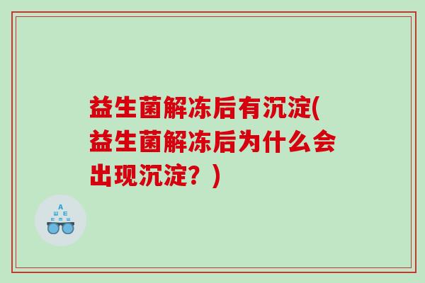 益生菌解冻后有沉淀(益生菌解冻后为什么会出现沉淀？)