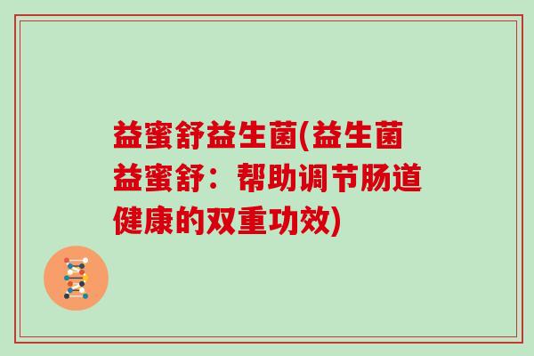 益蜜舒益生菌(益生菌益蜜舒:帮助调节肠道健康的双重功效) 益蜜舒益生菌(益生菌益蜜舒:帮助调节肠道健康的双重功效)