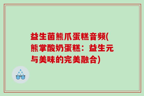 益生菌熊爪蛋糕音频(熊掌酸奶蛋糕：益生元与美味的完美融合)