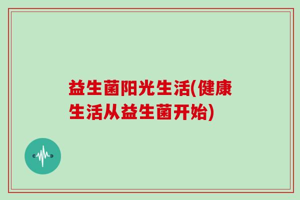 益生菌阳光生活(健康生活从益生菌开始)