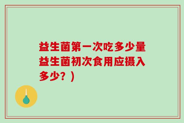 益生菌第一次吃多少量益生菌初次食用应摄入多少？)