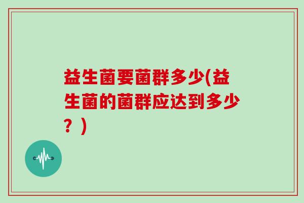 益生菌要菌群多少(益生菌的菌群应达到多少？)