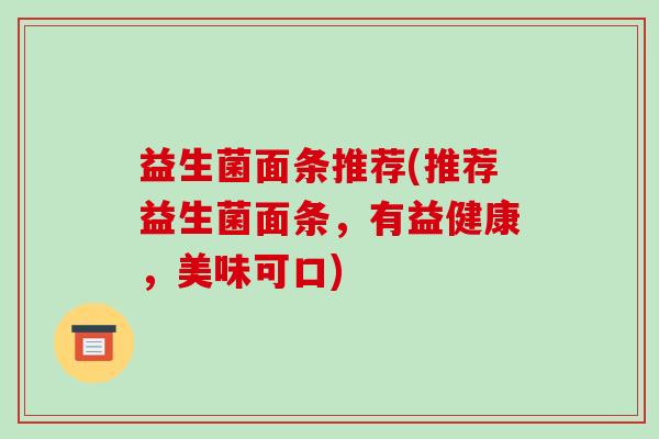 益生菌面条推荐(推荐益生菌面条，有益健康，美味可口)