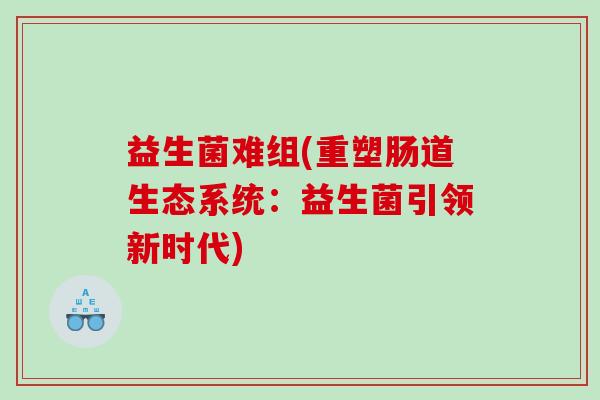 益生菌难组(重塑肠道生态系统：益生菌引领新时代)