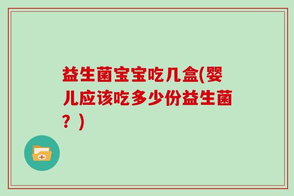 益生菌宝宝吃几盒(婴儿应该吃多少份益生菌？)