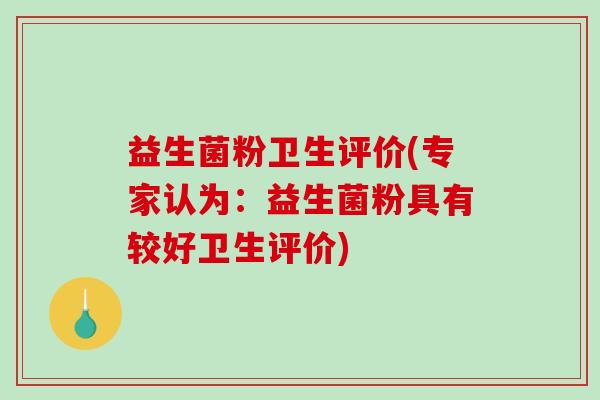 益生菌粉卫生评价(专家认为：益生菌粉具有较好卫生评价)