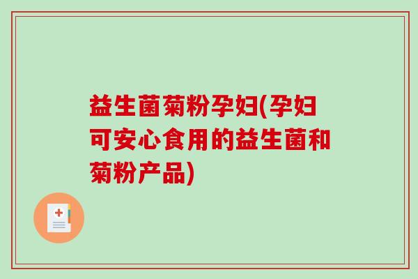 益生菌菊粉孕妇(孕妇可安心食用的益生菌和菊粉产品)