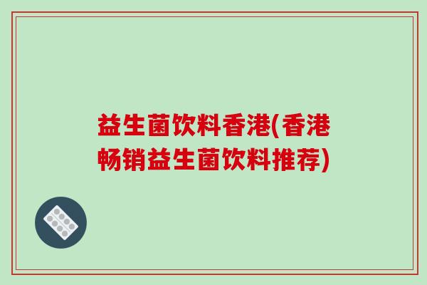 益生菌饮料香港(香港畅销益生菌饮料推荐)