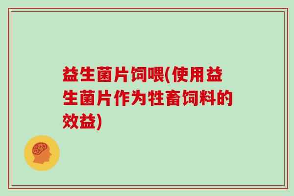 益生菌片饲喂(使用益生菌片作为牲畜饲料的效益)