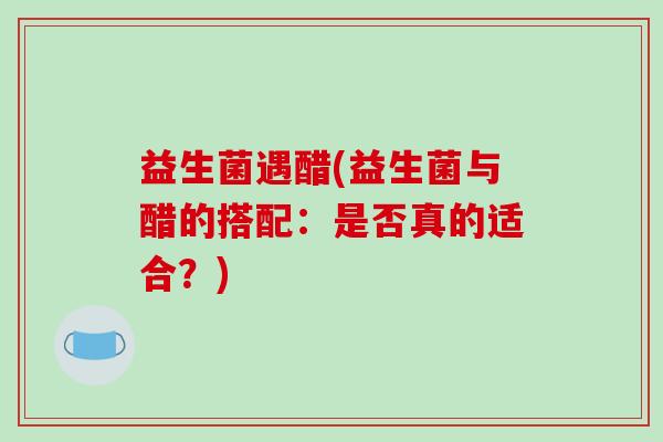 益生菌遇醋(益生菌与醋的搭配：是否真的适合？)