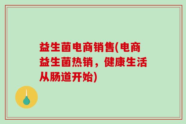 益生菌电商销售(电商益生菌热销，健康生活从肠道开始)
