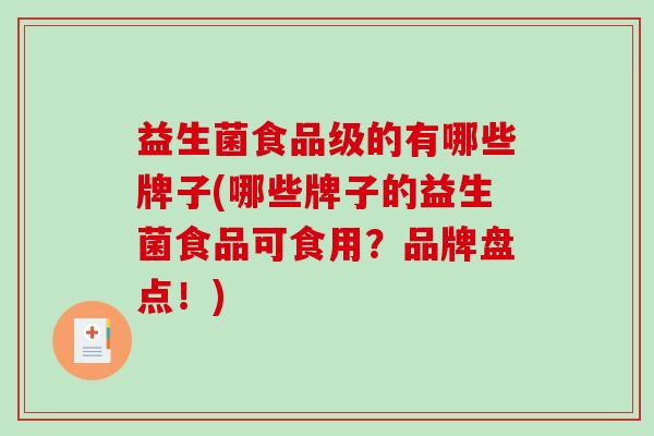 益生菌食品级的有哪些牌子(哪些牌子的益生菌食品可食用？品牌盘点！)