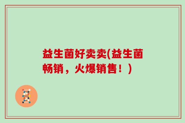 益生菌好卖卖(益生菌畅销，火爆销售！)