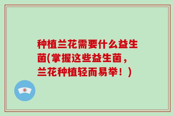 种植兰花需要什么益生菌(掌握这些益生菌，兰花种植轻而易举！)