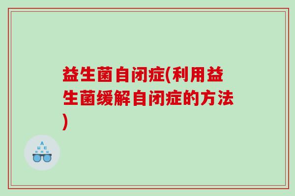 益生菌自闭症(利用益生菌缓解自闭症的方法)