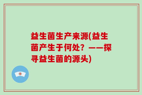 益生菌生产来源(益生菌产生于何处？——探寻益生菌的源头)
