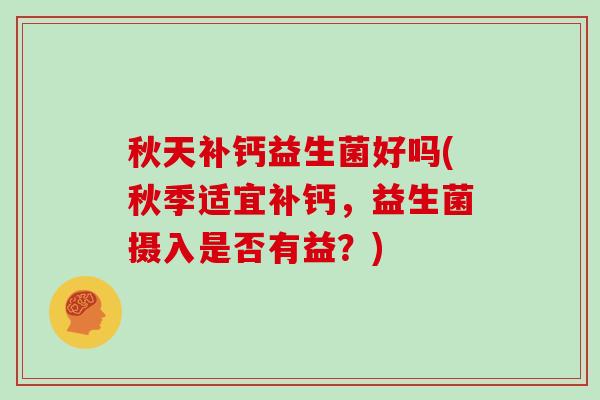 秋天补钙益生菌好吗(秋季适宜补钙，益生菌摄入是否有益？)