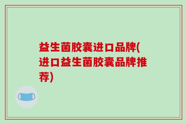 益生菌胶囊进口品牌(进口益生菌胶囊品牌推荐)