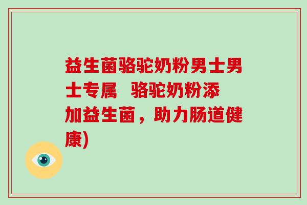 益生菌骆驼奶粉男士男士专属  骆驼奶粉添加益生菌，助力肠道健康)