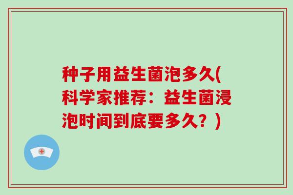 种子用益生菌泡多久(科学家推荐：益生菌浸泡时间到底要多久？)
