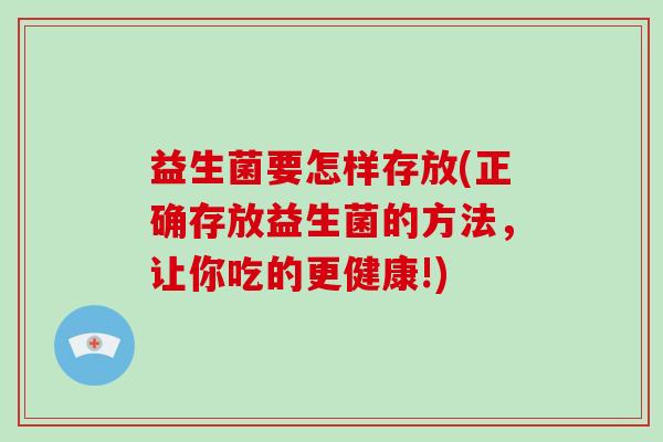 益生菌要怎样存放(正确存放益生菌的方法，让你吃的更健康!)