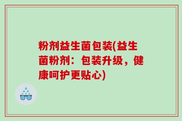 粉剂益生菌包装(益生菌粉剂:包装升级,健康呵护更贴心) 粉剂益生菌包装(益生菌粉剂:包装升级,健康呵护更贴心)
