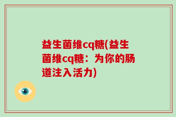 益生菌维cq糖(益生菌维cq糖:为你的肠道注入活力) 益生菌维cq糖(益生菌维cq糖:为你的肠道注入活力)
