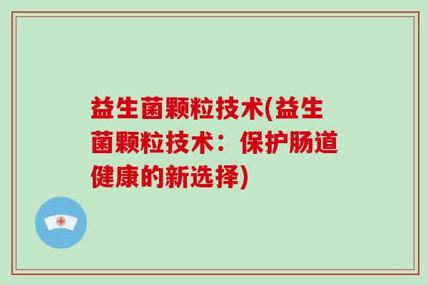 益生菌颗粒技术(益生菌颗粒技术：保护肠道健康的新选择)