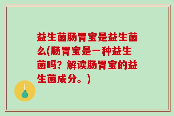 益生菌肠胃宝是益生菌么(肠胃宝是一种益生菌吗？解读肠胃宝的益生菌成分。)