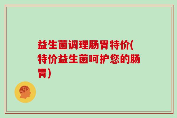 益生菌调理肠胃特价(特价益生菌呵护您的肠胃)