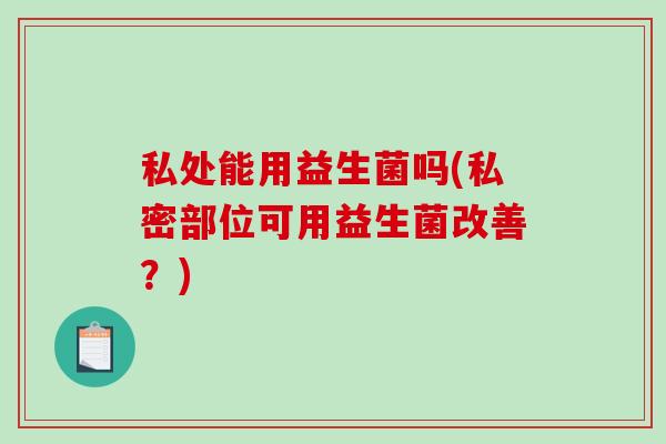 私处能用益生菌吗(私密部位可用益生菌改善？)