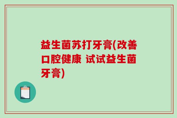 益生菌苏打牙膏(改善口腔健康 试试益生菌牙膏)