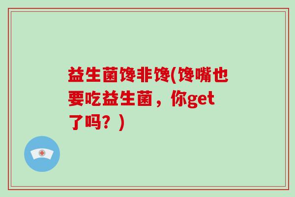 益生菌馋非馋(馋嘴也要吃益生菌，你get了吗？)