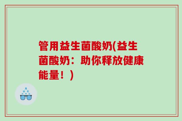 管用益生菌酸奶(益生菌酸奶：助你释放健康能量！)