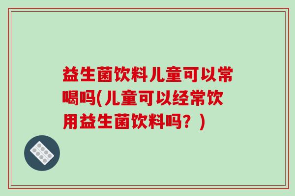 益生菌饮料儿童可以常喝吗(儿童可以经常饮用益生菌饮料吗？)