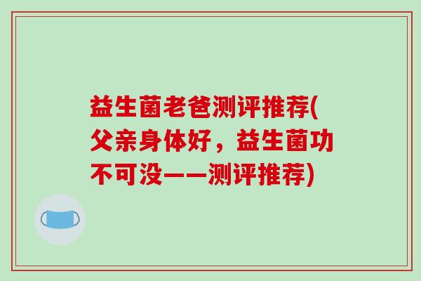 益生菌老爸测评推荐(父亲身体好,益生菌功不可没——测评推荐) 益生菌老爸测评推荐(父亲身体好,益生菌功不可没——测评推荐)