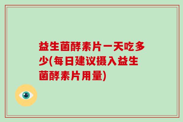 益生菌酵素片一天吃多少(每日建议摄入益生菌酵素片用量)