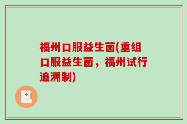 福州口服益生菌(重组口服益生菌，福州试行追溯制)