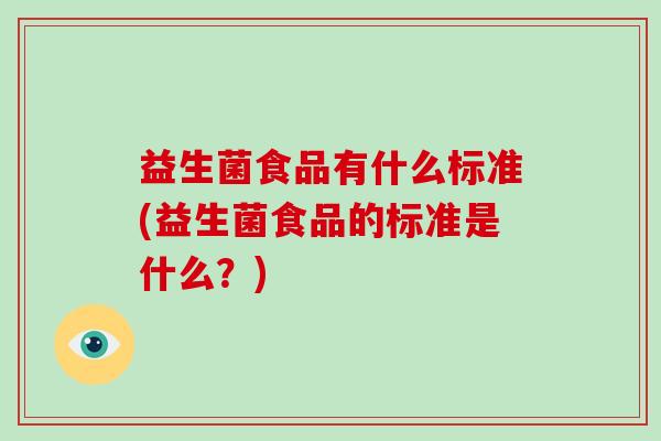 益生菌食品有什么标准(益生菌食品的标准是什么？)