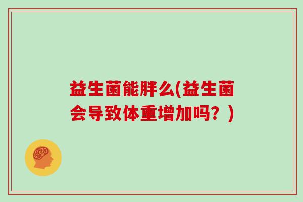 益生菌能胖么(益生菌会导致体重增加吗？)
