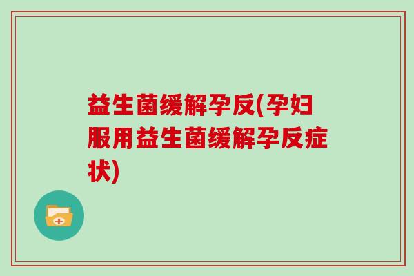 益生菌缓解孕反(孕妇服用益生菌缓解孕反症状)