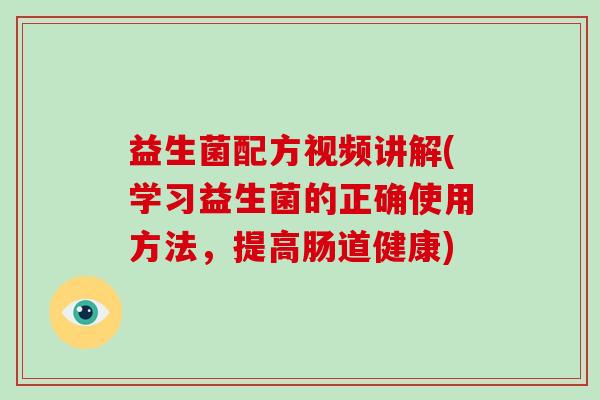 益生菌配方视频讲解(学习益生菌的正确使用方法，提高肠道健康)