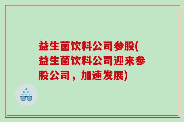 益生菌饮料公司参股(益生菌饮料公司迎来参股公司，加速发展)