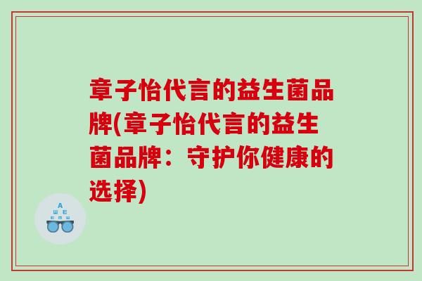 章子怡代言的益生菌品牌(章子怡代言的益生菌品牌:守护你健康的选择) 章子怡代言的益生菌品牌(章子怡代言的益生菌品牌:守护你健康的选择)
