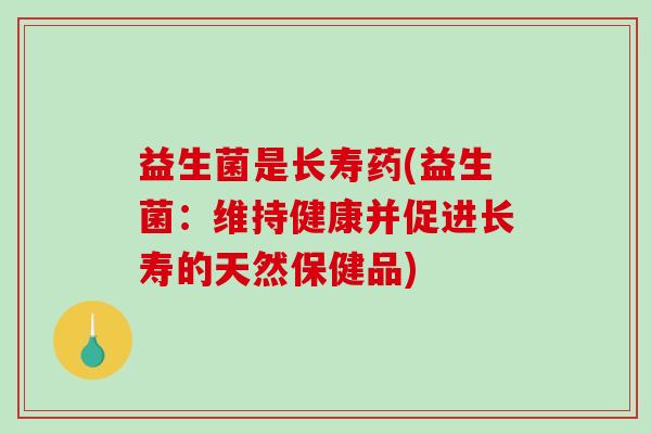 益生菌是长寿药(益生菌：维持健康并促进长寿的天然保健品)