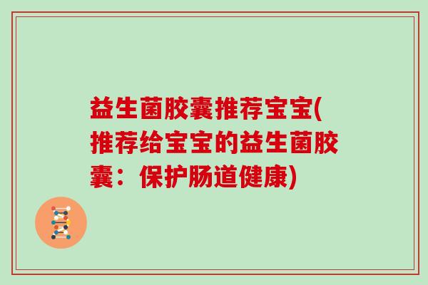 益生菌胶囊推荐宝宝(推荐给宝宝的益生菌胶囊:保护肠道健康) 益生菌胶囊推荐宝宝(推荐给宝宝的益生菌胶囊:保护肠道健康)