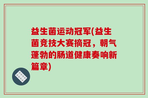 益生菌运动冠军(益生菌竞技大赛摘冠，朝气蓬勃的肠道健康奏响新篇章)