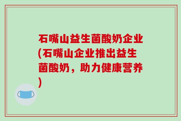石嘴山益生菌酸奶企业(石嘴山企业推出益生菌酸奶,助力健康营养) 石嘴山益生菌酸奶企业(石嘴山企业推出益生菌酸奶,助力健康营养)